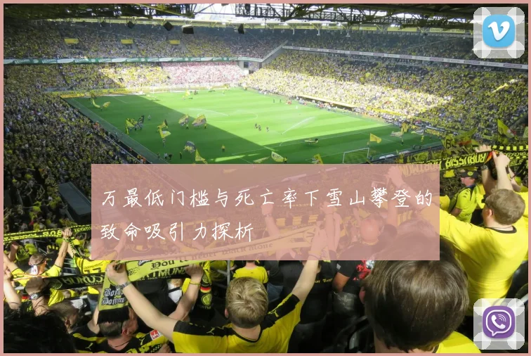 万最低门槛与死亡率下雪山攀登的致命吸引力探析
