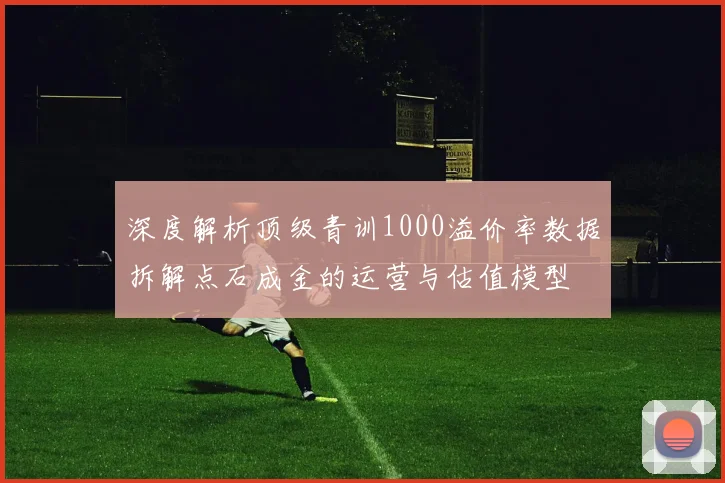深度解析顶级青训1000溢价率数据拆解点石成金的运营与估值模型